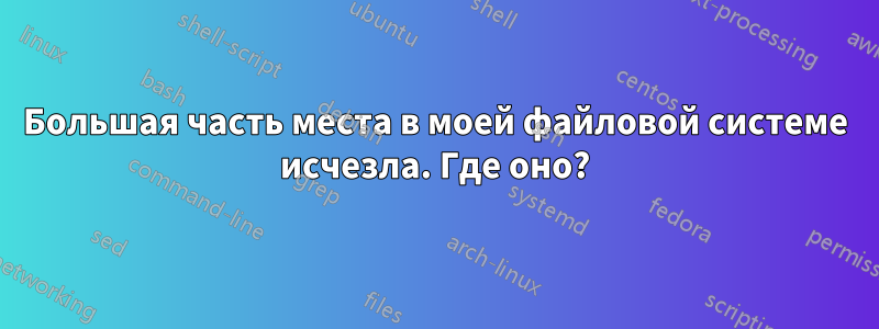 Большая часть места в моей файловой системе исчезла. Где оно?