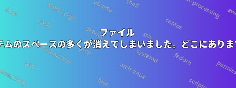 ファイル システムのスペースの多くが消えてしまいました。どこにありますか?