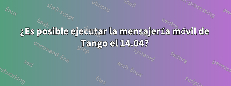 ¿Es posible ejecutar la mensajería móvil de Tango el 14.04?