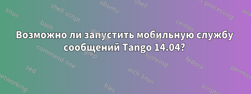 Возможно ли запустить мобильную службу сообщений Tango 14.04?