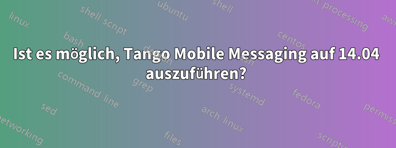 Ist es möglich, Tango Mobile Messaging auf 14.04 auszuführen?