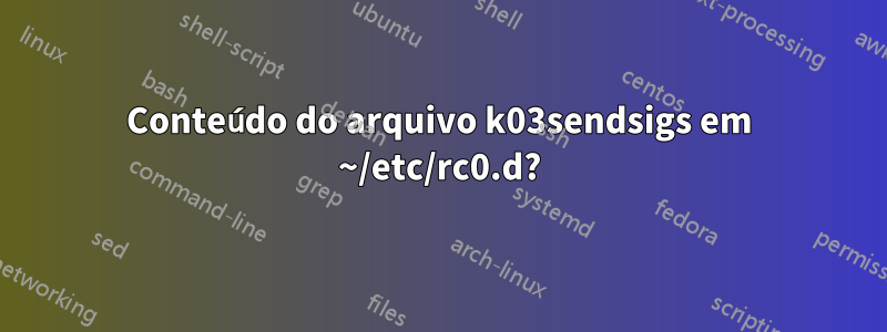 Conteúdo do arquivo k03sendsigs em ~/etc/rc0.d?