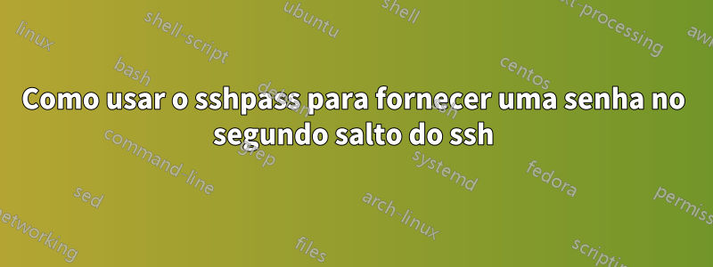 Como usar o sshpass para fornecer uma senha no segundo salto do ssh