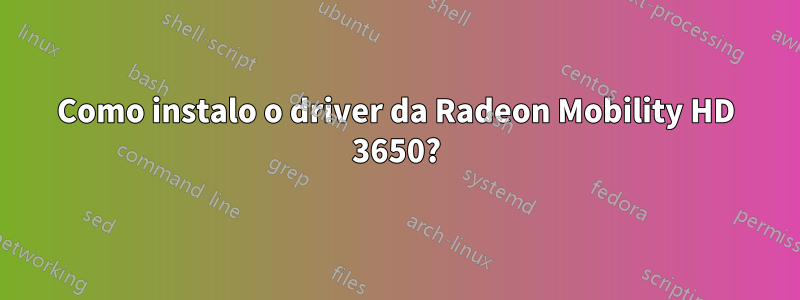 Como instalo o driver da Radeon Mobility HD 3650?