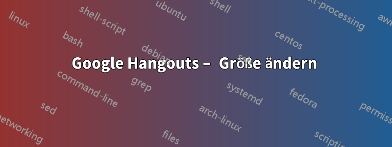 Google Hangouts – Größe ändern