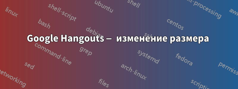 Google Hangouts — изменение размера