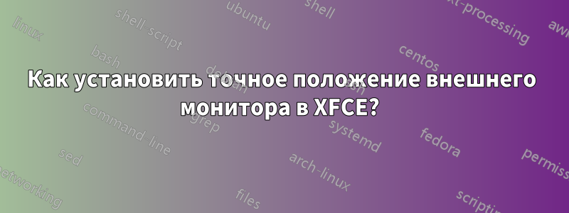 Как установить точное положение внешнего монитора в XFCE? 