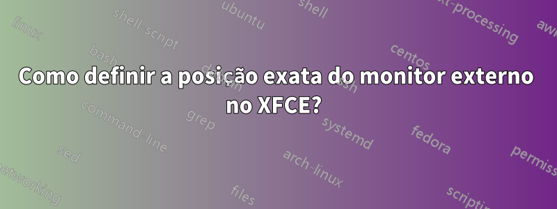 Como definir a posição exata do monitor externo no XFCE? 