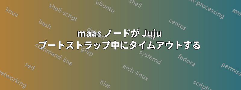 maas ノードが Juju ブートストラップ中にタイムアウトする