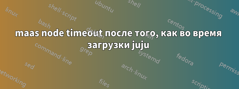 maas node timeout после того, как во время загрузки juju