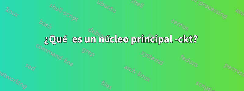 ¿Qué es un núcleo principal -ckt?