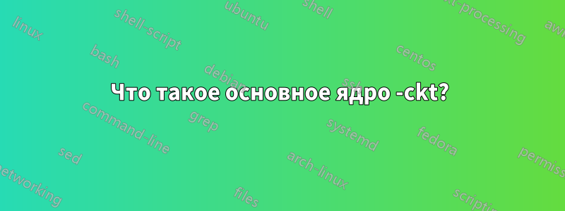 Что такое основное ядро ​​-ckt?