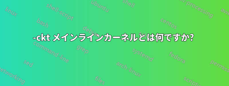 -ckt メインラインカーネルとは何ですか?