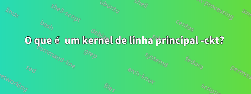 O que é um kernel de linha principal -ckt?