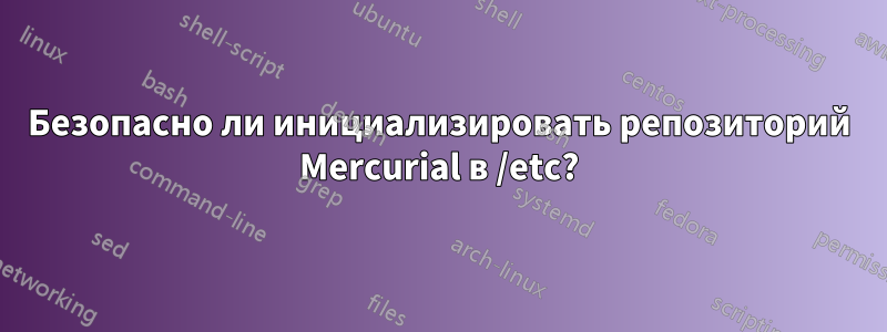 Безопасно ли инициализировать репозиторий Mercurial в /etc?