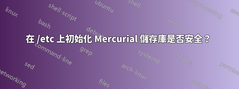 在 /etc 上初始化 Mercurial 儲存庫是否安全？