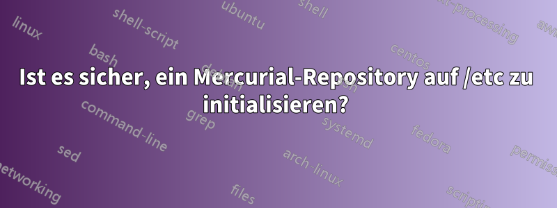 Ist es sicher, ein Mercurial-Repository auf /etc zu initialisieren?