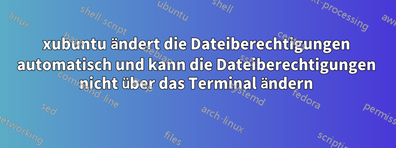 xubuntu ändert die Dateiberechtigungen automatisch und kann die Dateiberechtigungen nicht über das Terminal ändern