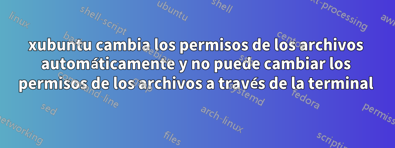 xubuntu cambia los permisos de los archivos automáticamente y no puede cambiar los permisos de los archivos a través de la terminal