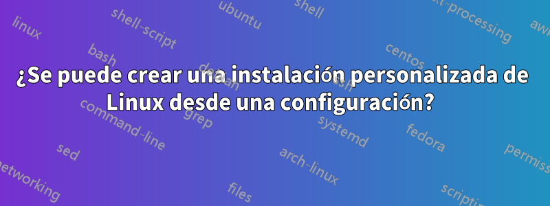 ¿Se puede crear una instalación personalizada de Linux desde una configuración? 