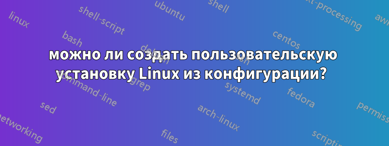 можно ли создать пользовательскую установку Linux из конфигурации? 