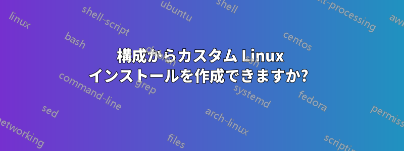 構成からカスタム Linux インストールを作成できますか? 