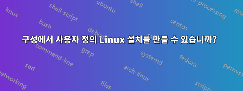 구성에서 사용자 정의 Linux 설치를 만들 수 있습니까? 