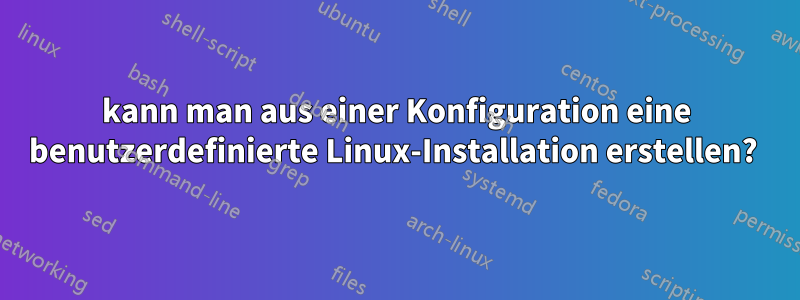 kann man aus einer Konfiguration eine benutzerdefinierte Linux-Installation erstellen? 