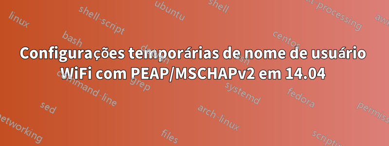 Configurações temporárias de nome de usuário WiFi com PEAP/MSCHAPv2 em 14.04