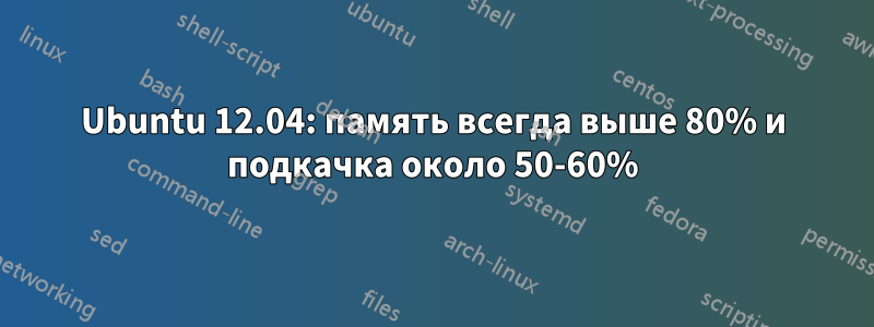 Ubuntu 12.04: память всегда выше 80% и подкачка около 50-60%