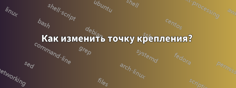 Как изменить точку крепления?