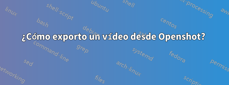 ¿Cómo exporto un vídeo desde Openshot?