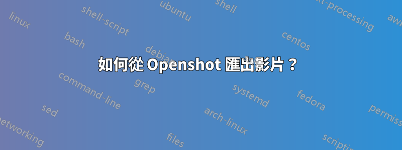 如何從 Openshot 匯出影片？