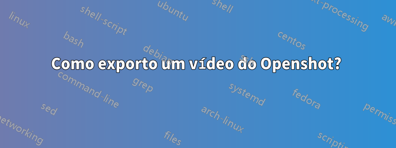 Como exporto um vídeo do Openshot?