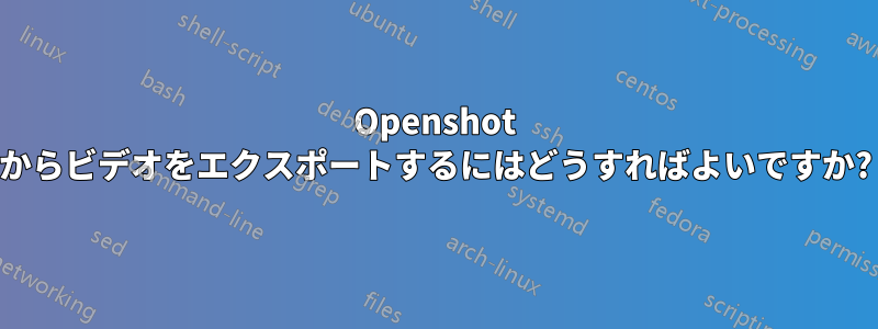 Openshot からビデオをエクスポートするにはどうすればよいですか?