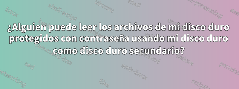 ¿Alguien puede leer los archivos de mi disco duro protegidos con contraseña usando mi disco duro como disco duro secundario?