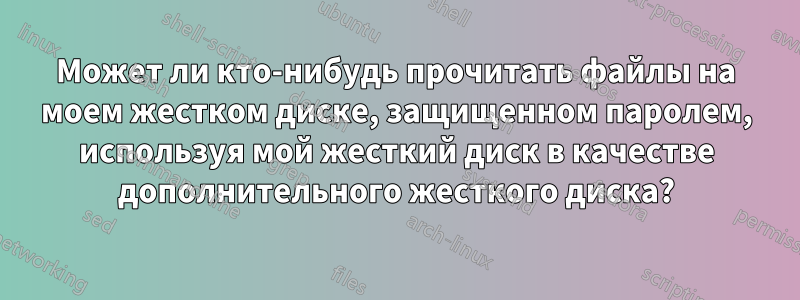 Может ли кто-нибудь прочитать файлы на моем жестком диске, защищенном паролем, используя мой жесткий диск в качестве дополнительного жесткого диска?