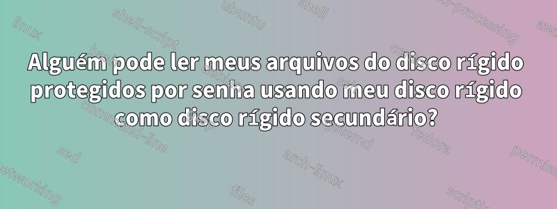 Alguém pode ler meus arquivos do disco rígido protegidos por senha usando meu disco rígido como disco rígido secundário?