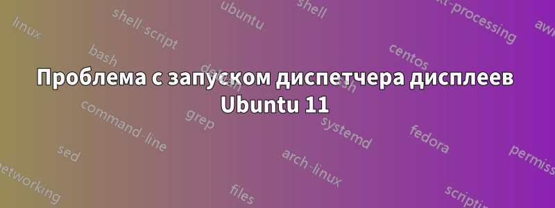 Проблема с запуском диспетчера дисплеев Ubuntu 11