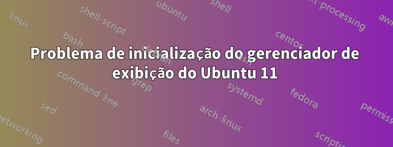 Problema de inicialização do gerenciador de exibição do Ubuntu 11