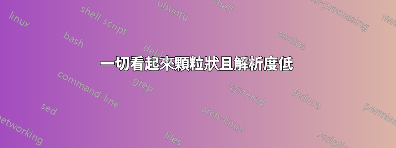 一切看起來顆粒狀且解析度低