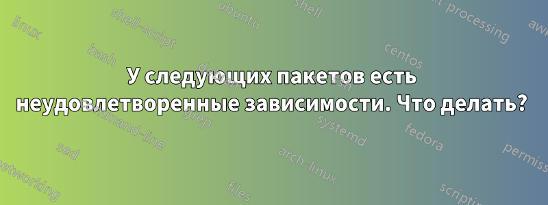 У следующих пакетов есть неудовлетворенные зависимости. Что делать?