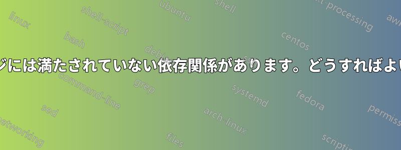 次のパッケージには満たされていない依存関係があります。どうすればよいでしょうか?