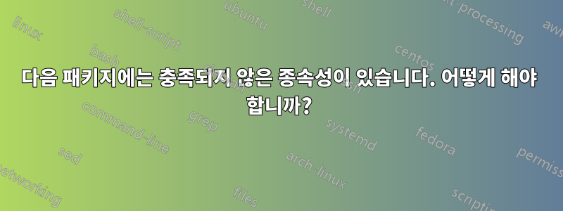 다음 패키지에는 충족되지 않은 종속성이 있습니다. 어떻게 해야 합니까?