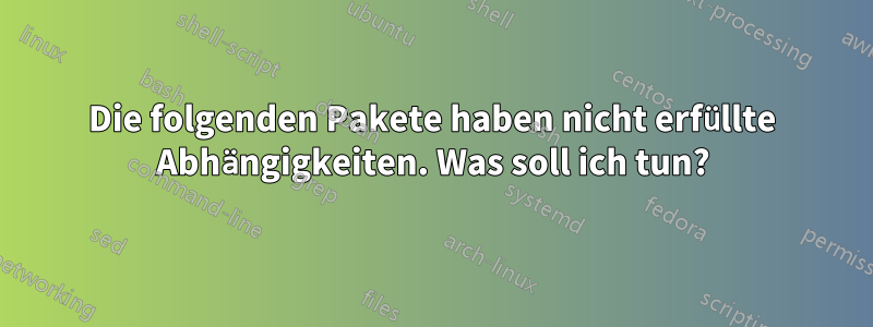 Die folgenden Pakete haben nicht erfüllte Abhängigkeiten. Was soll ich tun?