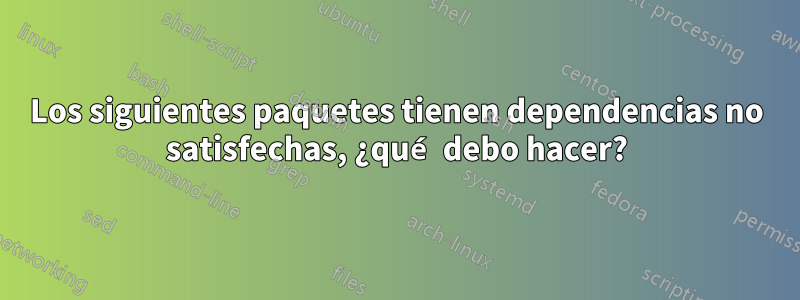 Los siguientes paquetes tienen dependencias no satisfechas, ¿qué debo hacer?