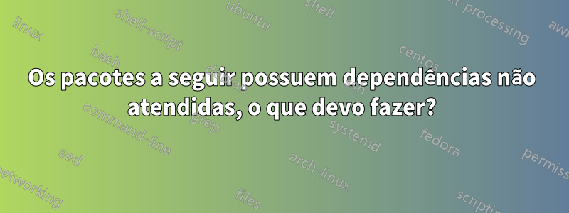 Os pacotes a seguir possuem dependências não atendidas, o que devo fazer?