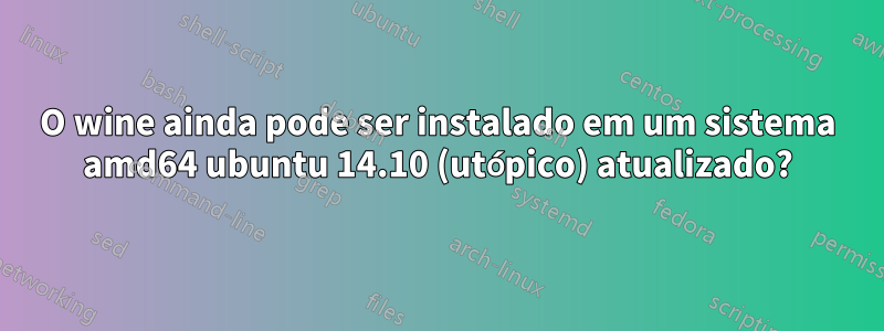 O wine ainda pode ser instalado em um sistema amd64 ubuntu 14.10 (utópico) atualizado?