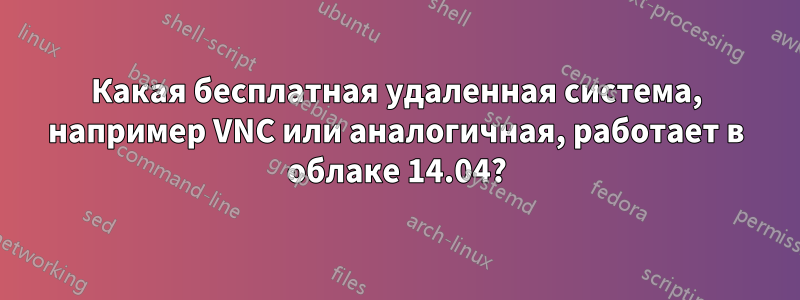 Какая бесплатная удаленная система, например VNC или аналогичная, работает в облаке 14.04?