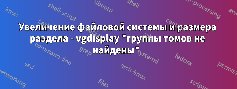 Увеличение файловой системы и размера раздела - vgdisplay "группы томов не найдены"